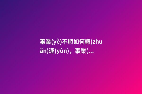 事業(yè)不順如何轉(zhuǎn)運(yùn)，事業(yè)不順怎么辦