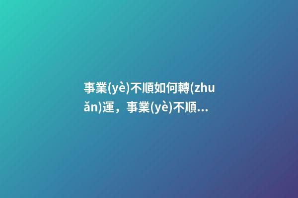 事業(yè)不順如何轉(zhuǎn)運，事業(yè)不順怎么辦
