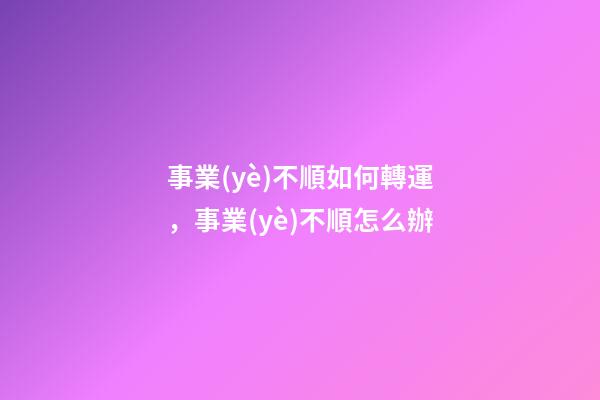 事業(yè)不順如何轉運，事業(yè)不順怎么辦