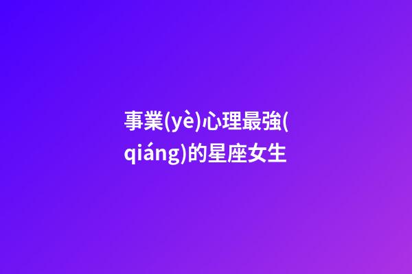 事業(yè)心理最強(qiáng)的星座女生-第1張-星座運勢-玄機(jī)派