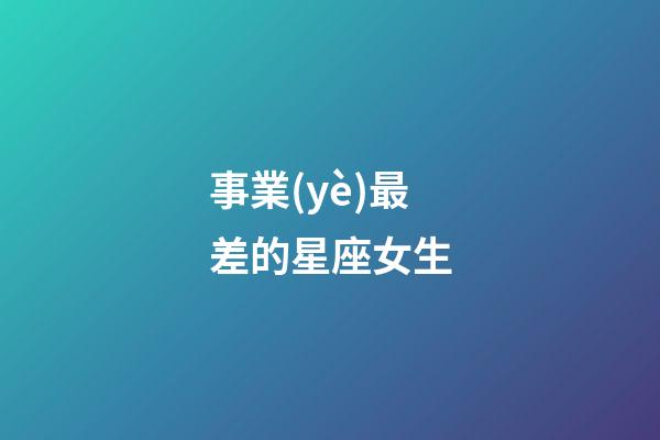 事業(yè)最差的星座女生-第1張-星座運(yùn)勢-玄機(jī)派