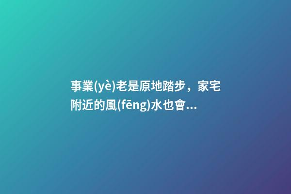 事業(yè)老是原地踏步，家宅附近的風(fēng)水也會(huì)有影響