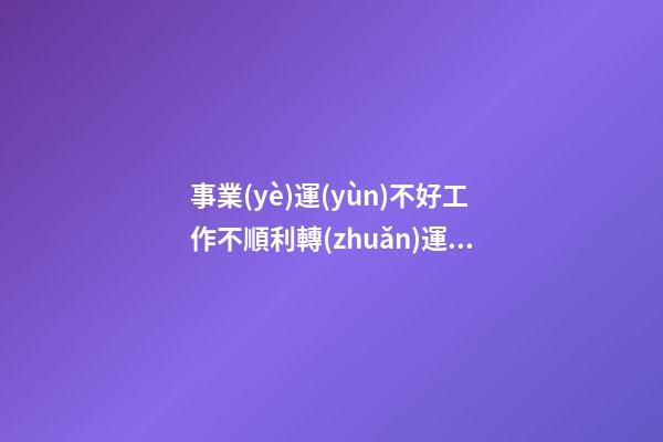 事業(yè)運(yùn)不好工作不順利?轉(zhuǎn)運(yùn)方法全在這