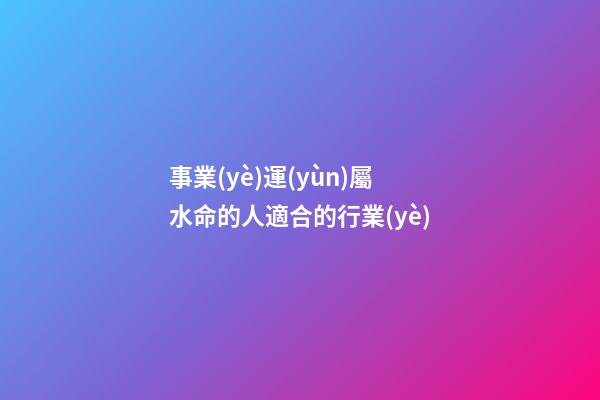 事業(yè)運(yùn)屬水命的人適合的行業(yè)