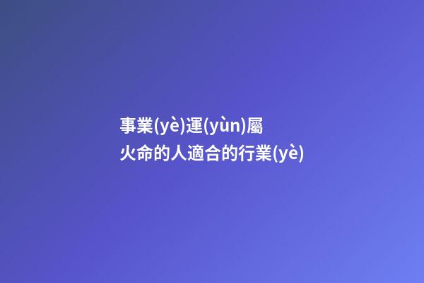 事業(yè)運(yùn)屬火命的人適合的行業(yè)