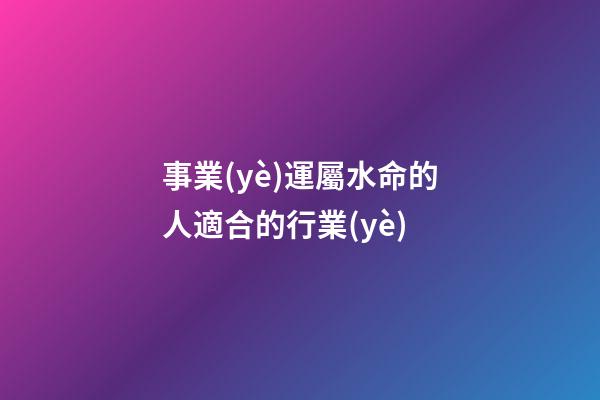 事業(yè)運屬水命的人適合的行業(yè)