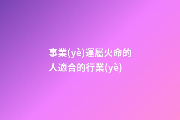 事業(yè)運屬火命的人適合的行業(yè)