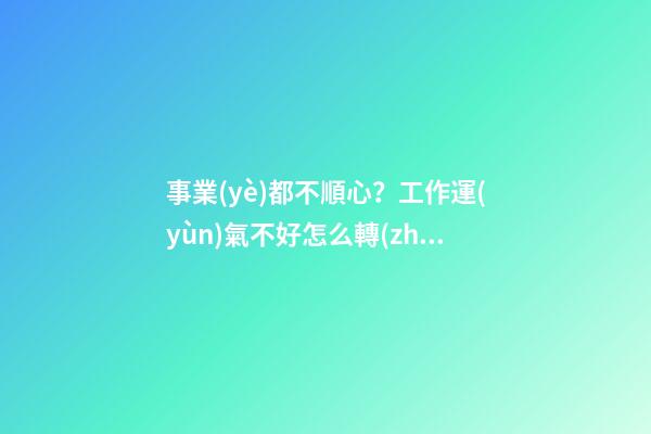 事業(yè)都不順心？工作運(yùn)氣不好怎么轉(zhuǎn)運(yùn)
