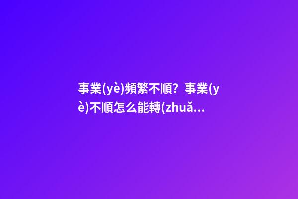事業(yè)頻繁不順？事業(yè)不順怎么能轉(zhuǎn)運