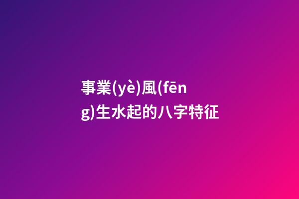 事業(yè)風(fēng)生水起的八字特征
