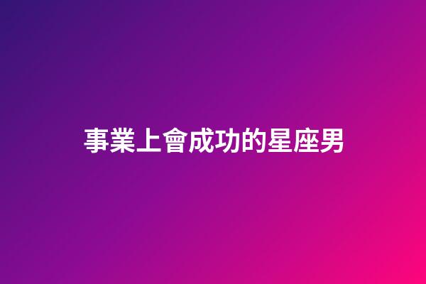 事業上會成功的星座男-第1張-星座運勢-玄機派