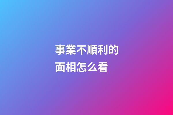 事業不順利的面相怎么看