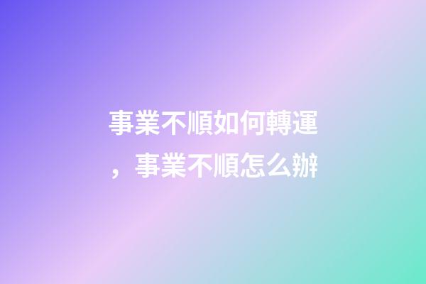 事業不順如何轉運，事業不順怎么辦