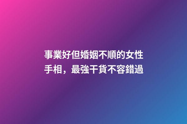 事業好但婚姻不順的女性手相，最強干貨不容錯過