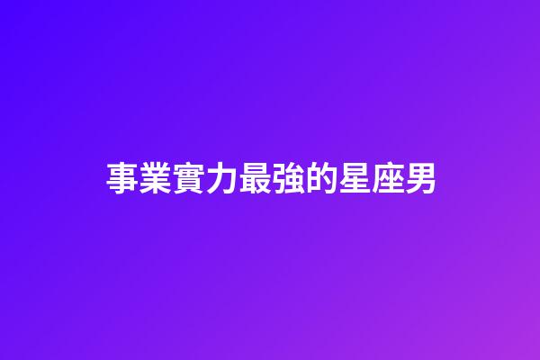 事業實力最強的星座男-第1張-星座運勢-玄機派