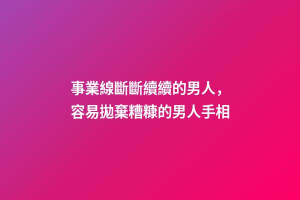 事業線斷斷續續的男人，容易拋棄糟糠的男人手相-第1張-觀點-玄機派