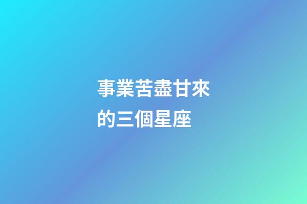 事業苦盡甘來的三個星座-第1張-星座運勢-玄機派