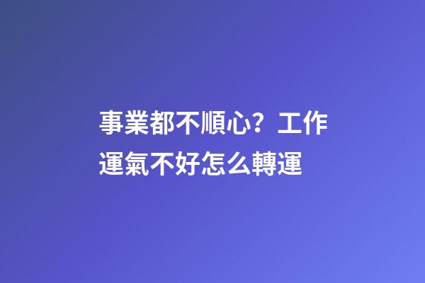 事業都不順心？工作運氣不好怎么轉運