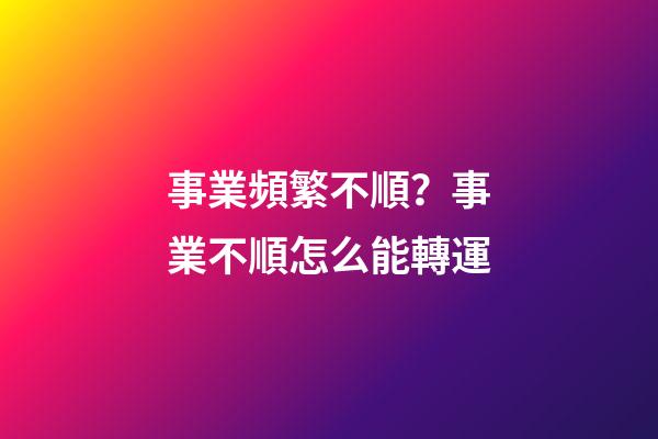 事業頻繁不順？事業不順怎么能轉運
