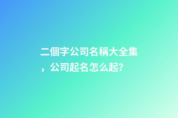 二個字公司名稱大全集，公司起名怎么起？