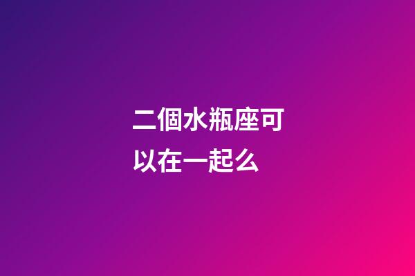 二個水瓶座可以在一起么-第1張-星座運勢-玄機派