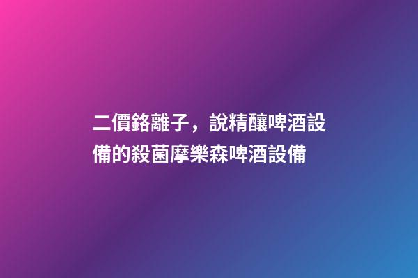 二價鉻離子，說精釀啤酒設備的殺菌摩樂森啤酒設備-第1張-觀點-玄機派