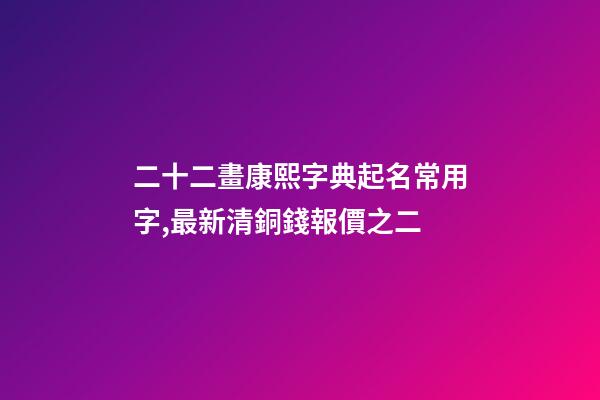 二十二畫康熙字典起名常用字,最新清銅錢報價之二(康熙通寶)-第1張-觀點-玄機派