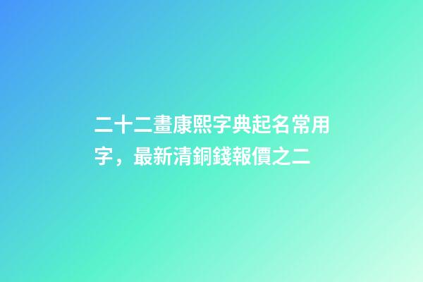 二十二畫康熙字典起名常用字，最新清銅錢報價之二(康熙通寶)-第1張-觀點-玄機派