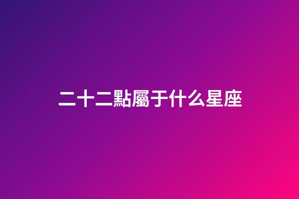二十二點屬于什么星座-第1張-星座運勢-玄機派