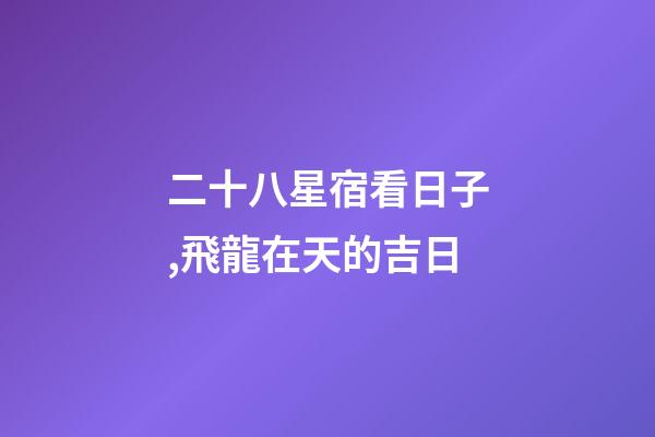二十八星宿看日子,飛龍在天的吉日-第1張-觀點-玄機派