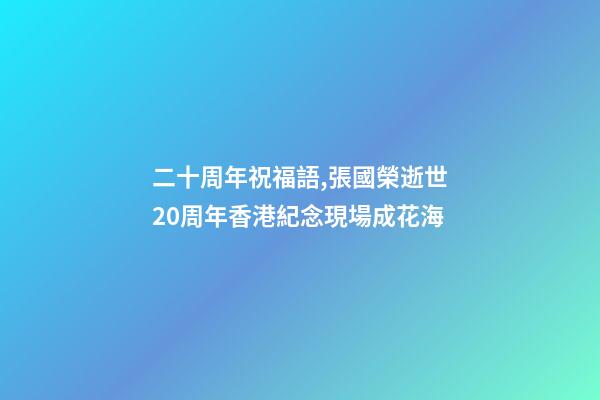 二十周年祝福語,張國榮逝世20周年香港紀念現場成花海-第1張-觀點-玄機派
