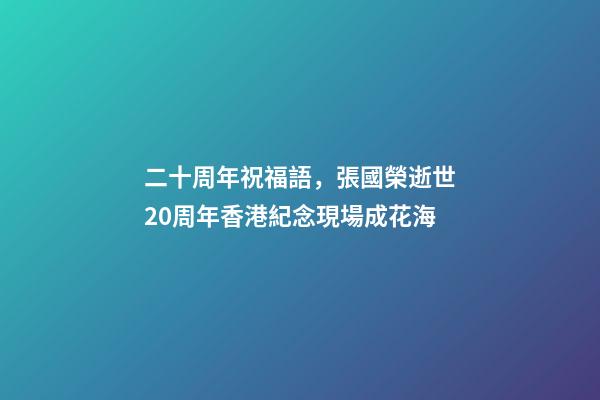 二十周年祝福語，張國榮逝世20周年香港紀念現場成花海-第1張-觀點-玄機派