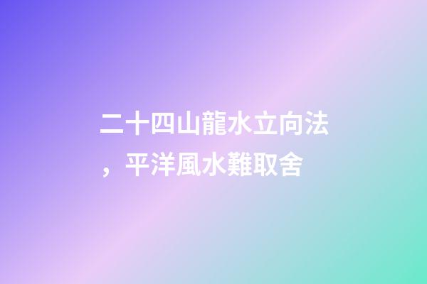 二十四山龍水立向法，平洋風水難取舍-第1張-觀點-玄機派