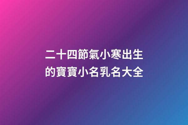 二十四節氣小寒出生的寶寶小名乳名大全