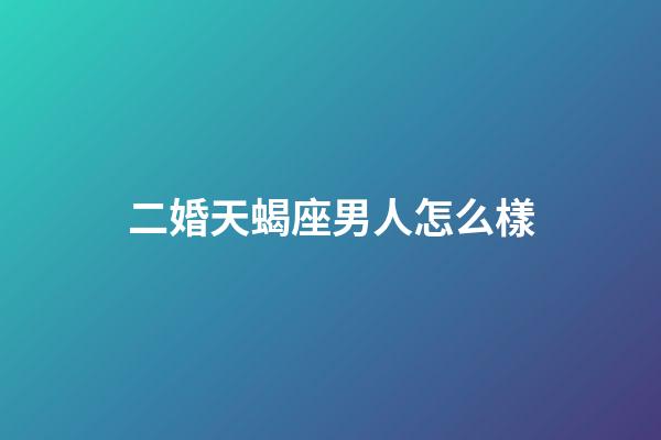 二婚天蝎座男人怎么樣-第1張-星座運勢-玄機派