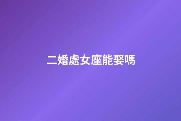 二婚處女座能娶嗎-第1張-星座運(yùn)勢(shì)-玄機(jī)派