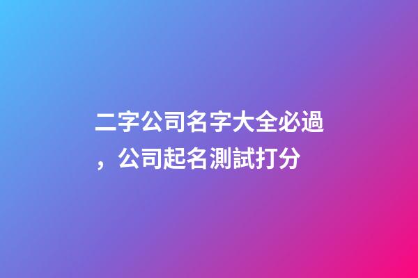 二字公司名字大全必過，公司起名測試打分-第1張-公司起名-玄機派