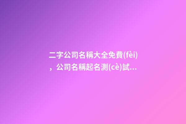 二字公司名稱大全免費(fèi)，公司名稱起名測(cè)試打分？