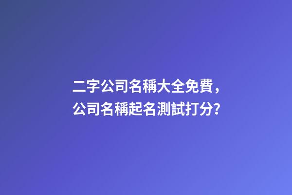 二字公司名稱大全免費，公司名稱起名測試打分？-第1張-公司起名-玄機派