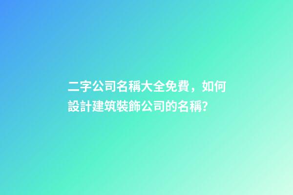 二字公司名稱大全免費，如何設計建筑裝飾公司的名稱？