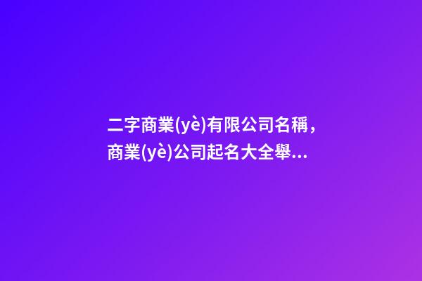 二字商業(yè)有限公司名稱，商業(yè)公司起名大全舉世無雙-第1張-公司起名-玄機(jī)派