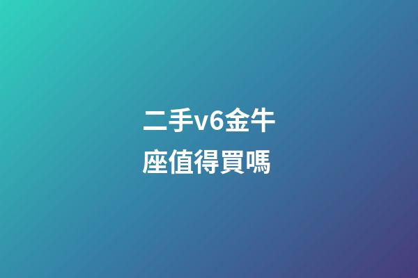二手v6金牛座值得買嗎-第1張-星座運勢-玄機派