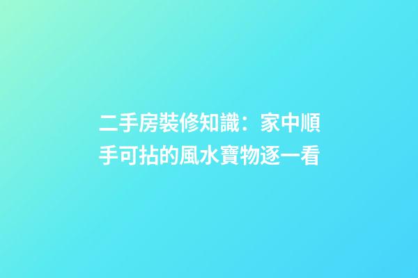 二手房裝修知識：家中順手可拈的風水寶物逐一看