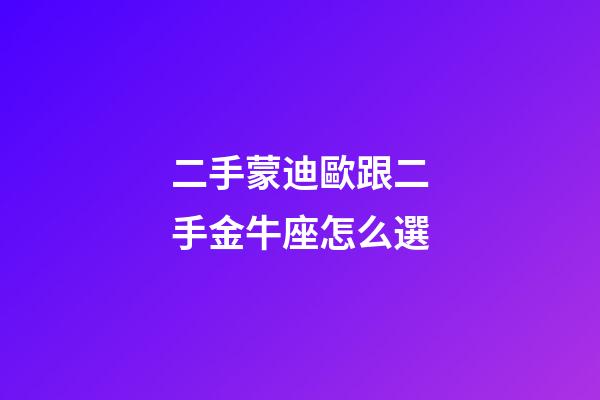 二手蒙迪歐跟二手金牛座怎么選-第1張-星座運勢-玄機派