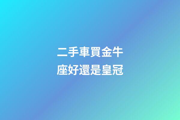 二手車買金牛座好還是皇冠-第1張-星座運(yùn)勢(shì)-玄機(jī)派