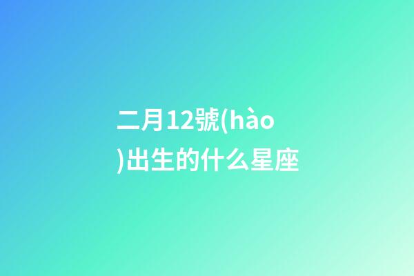 二月12號(hào)出生的什么星座-第1張-星座運(yùn)勢(shì)-玄機(jī)派