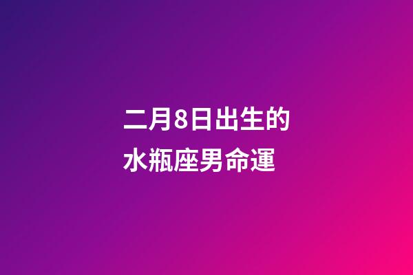 二月8日出生的水瓶座男命運-第1張-星座運勢-玄機派