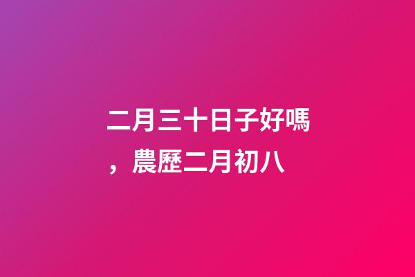 二月三十日子好嗎，農歷二月初八-第1張-觀點-玄機派