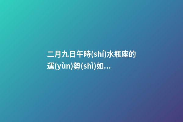 二月九日午時(shí)水瓶座的運(yùn)勢(shì)如何呢