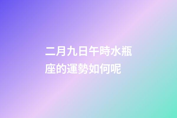 二月九日午時水瓶座的運勢如何呢
